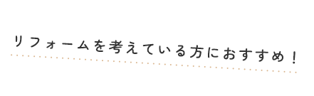 リフォームを考えている方におすすめ！